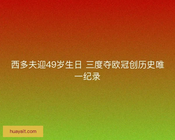 西多夫迎49岁生日 三度夺欧冠创历史唯一纪录