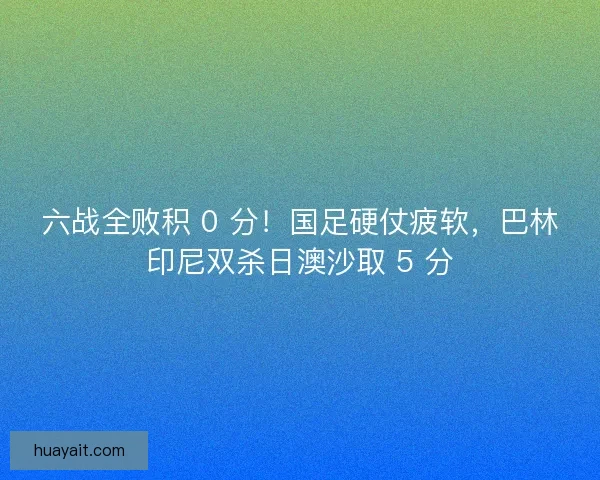 六战全败积 0 分！国足硬仗疲软，巴林印尼双杀日澳沙取 5 分