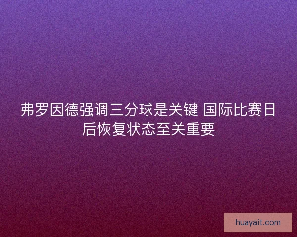 弗罗因德强调三分球是关键 国际比赛日后恢复状态至关重要 弗罗因德强调三分球是关键 国际比赛日后恢复状态至关重要