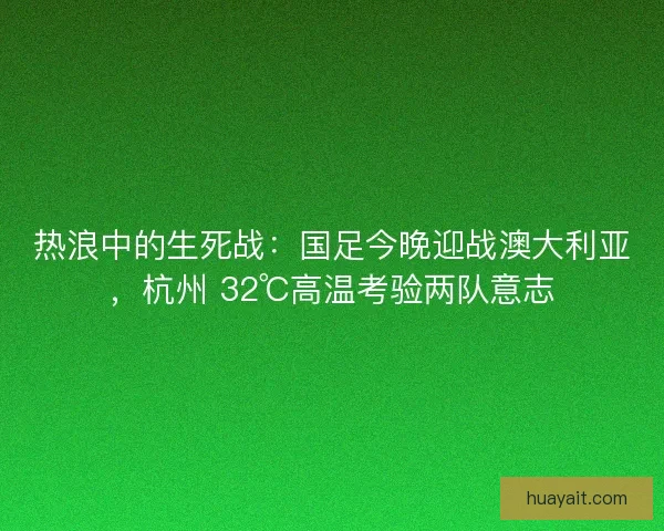 热浪中的生死战：国足今晚迎战澳大利亚，杭州 32℃高温考验两队意志