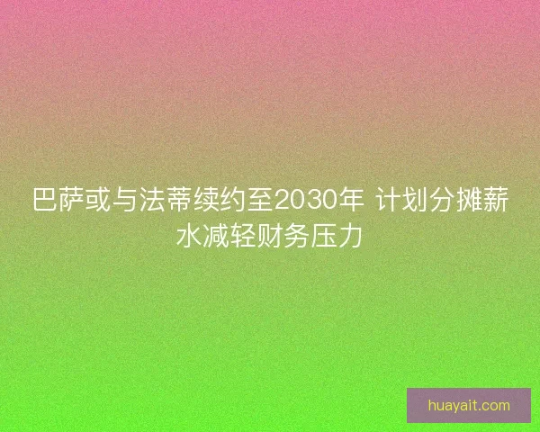 巴萨或与法蒂续约至2030年 计划分摊薪水减轻财务压力 巴萨或与法蒂续约至2030年 计划分摊薪水减轻财务压力