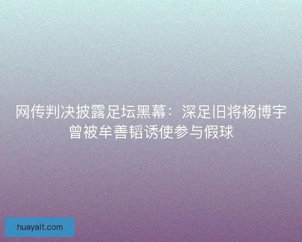 网传判决披露足坛黑幕：深足旧将杨博宇曾被牟善韬诱使参与假球