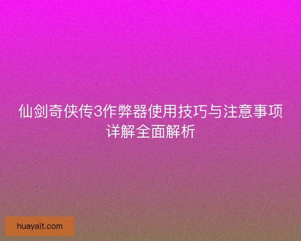 仙剑奇侠传3作弊器使用技巧与注意事项详解全面解析