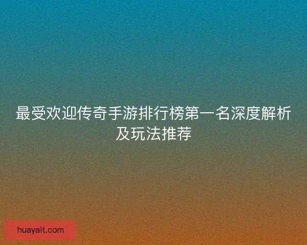 最受欢迎传奇手游排行榜第一名深度解析及玩法推荐