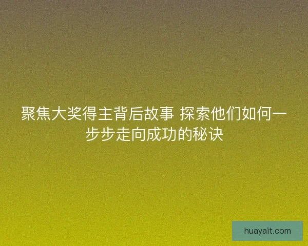 聚焦大奖得主背后故事 探索他们如何一步步走向成功的秘诀