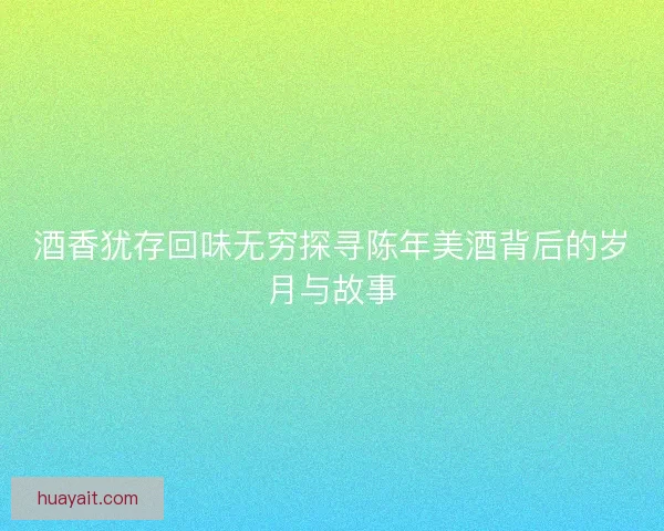 酒香犹存回味无穷探寻陈年美酒背后的岁月与故事