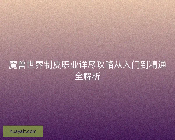 魔兽世界制皮职业详尽攻略从入门到精通全解析