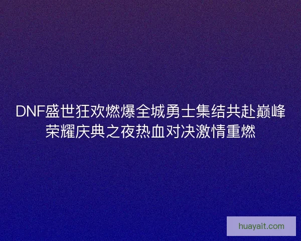 DNF盛世狂欢燃爆全城勇士集结共赴巅峰荣耀庆典之夜热血对决激情重燃 DNF盛世狂欢燃爆全城勇士集结共赴巅峰荣耀庆典之夜热血对决激情重燃