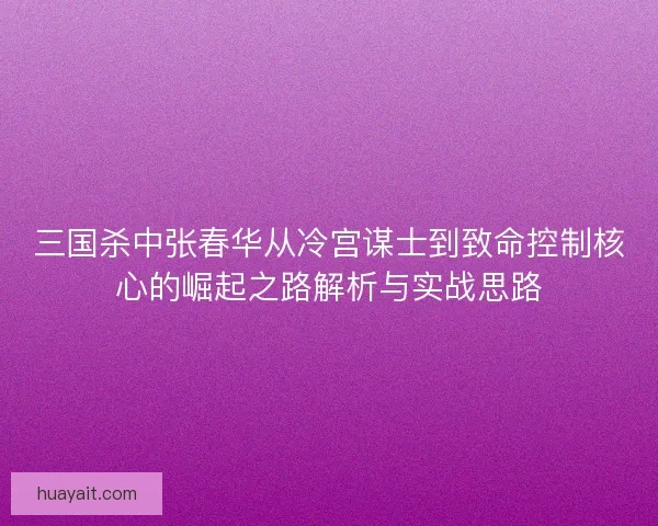 三国杀中张春华从冷宫谋士到致命控制核心的崛起之路解析与实战思路 三国杀中张春华从冷宫谋士到致命控制核心的崛起之路解析与实战思路