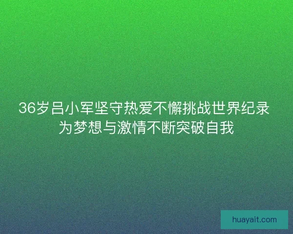 36岁吕小军坚守热爱不懈挑战世界纪录 为梦想与激情不断突破自我