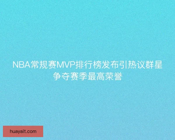 NBA常规赛MVP排行榜发布引热议群星争夺赛季最高荣誉