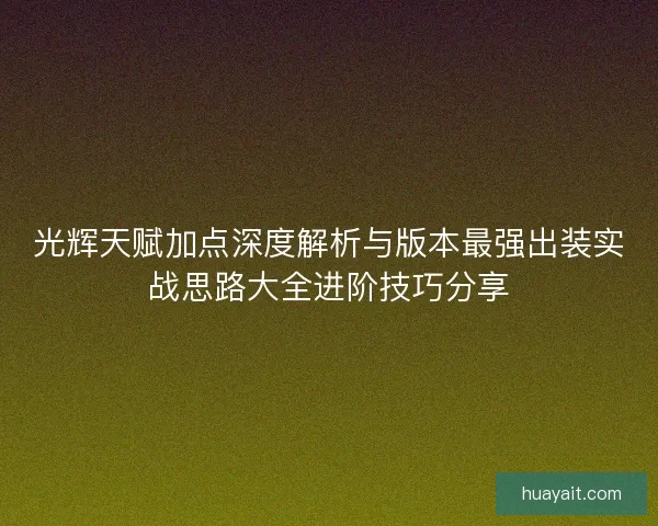 光辉天赋加点深度解析与版本最强出装实战思路大全进阶技巧分享