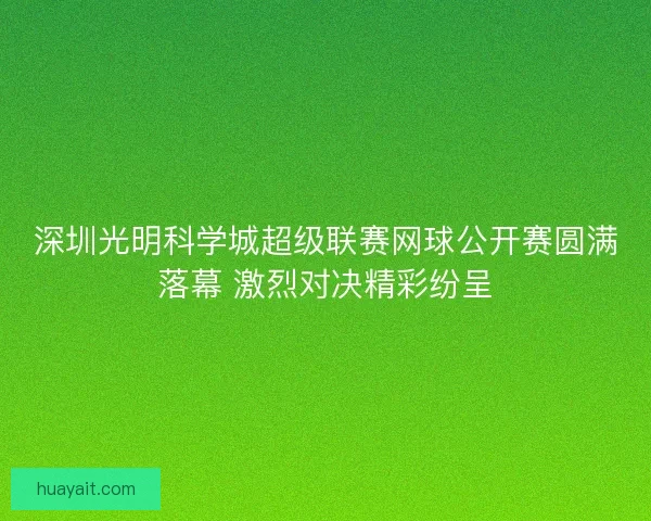 深圳光明科学城超级联赛网球公开赛圆满落幕 激烈对决精彩纷呈