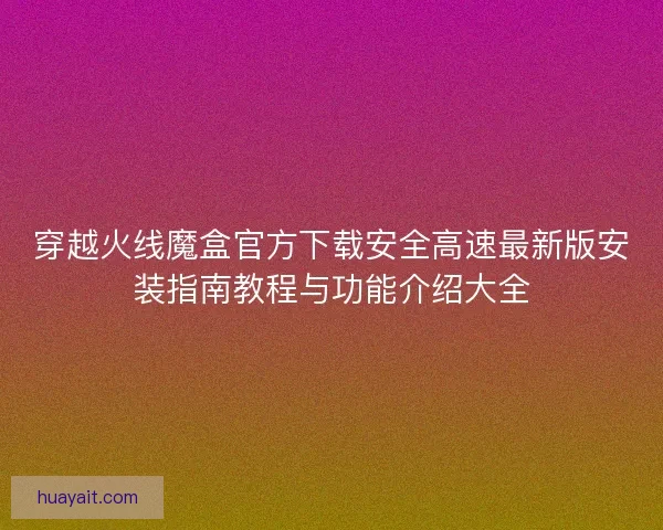 穿越火线魔盒官方下载安全高速最新版安装指南教程与功能介绍大全
