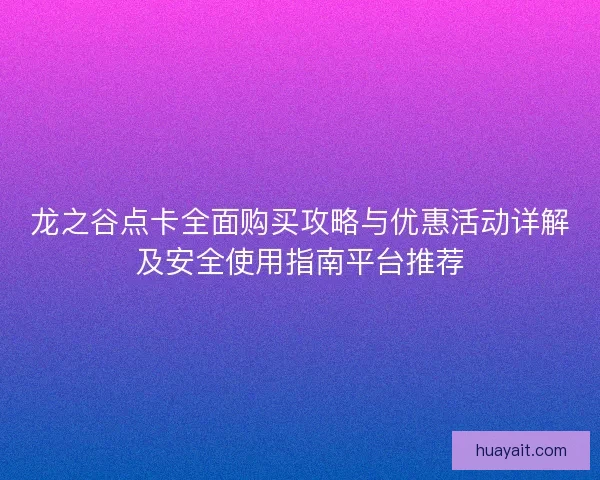 龙之谷点卡全面购买攻略与优惠活动详解及安全使用指南平台推荐