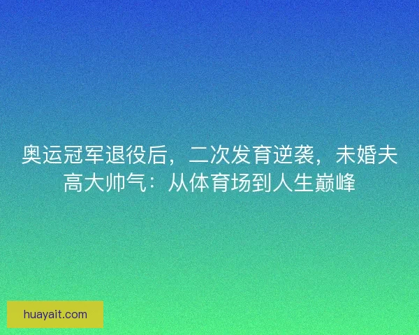 奥运冠军退役后，二次发育逆袭，未婚夫高大帅气：从体育场到人生巅峰