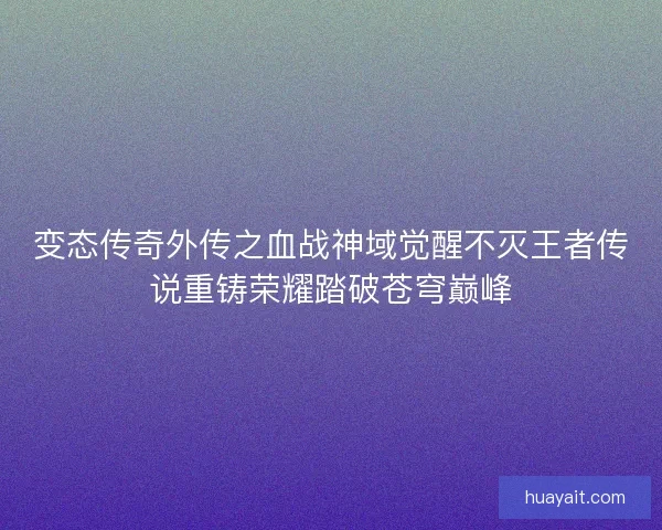 变态传奇外传之血战神域觉醒不灭王者传说重铸荣耀踏破苍穹巅峰