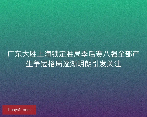 广东大胜上海锁定胜局季后赛八强全部产生争冠格局逐渐明朗引发关注