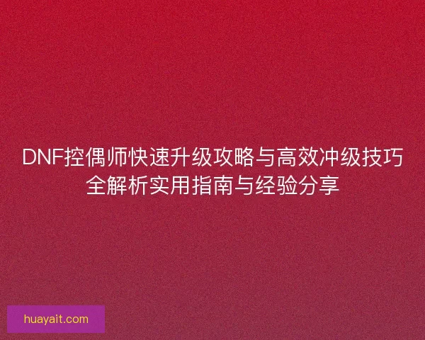 DNF控偶师快速升级攻略与高效冲级技巧全解析实用指南与经验分享