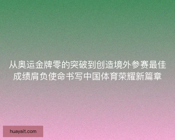 从奥运金牌零的突破到创造境外参赛最佳成绩肩负使命书写中国体育荣耀新篇章