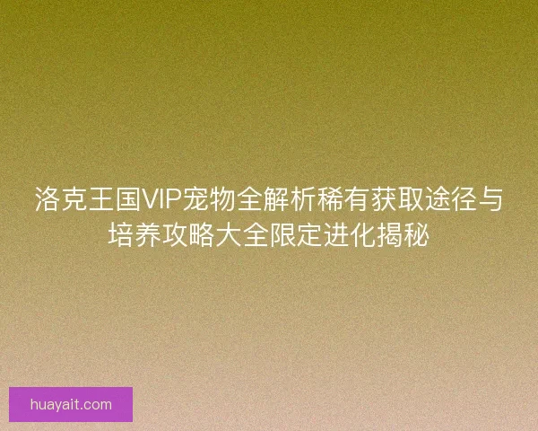洛克王国VIP宠物全解析稀有获取途径与培养攻略大全限定进化揭秘