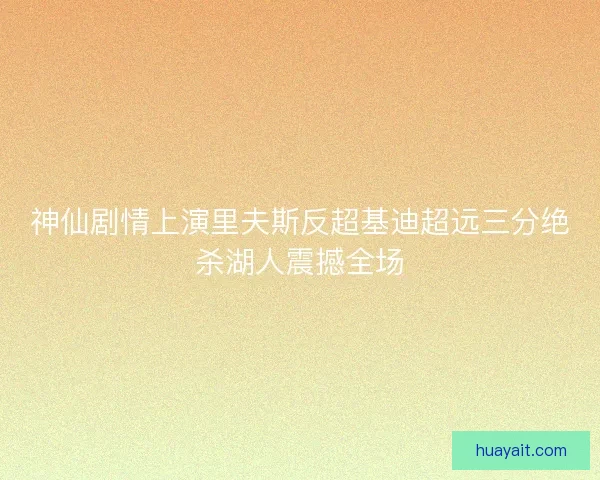 神仙剧情上演里夫斯反超基迪超远三分绝杀湖人震撼全场 神仙剧情上演里夫斯反超基迪超远三分绝杀湖人震撼全场