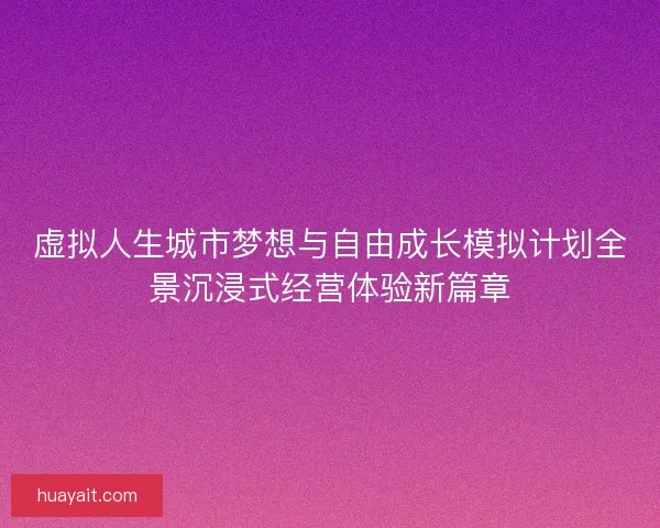虚拟人生城市梦想与自由成长模拟计划全景沉浸式经营体验新篇章