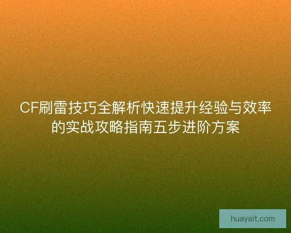 CF刷雷技巧全解析快速提升经验与效率的实战攻略指南五步进阶方案