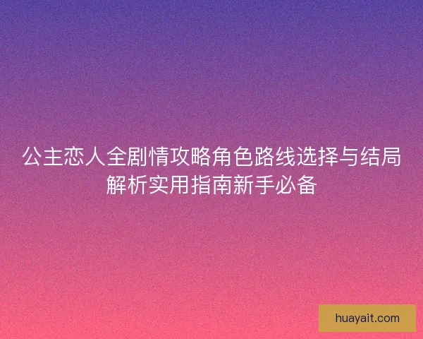 公主恋人全剧情攻略角色路线选择与结局解析实用指南新手必备 公主恋人全剧情攻略角色路线选择与结局解析实用指南新手必备