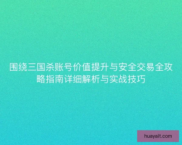 围绕三国杀账号价值提升与安全交易全攻略指南详细解析与实战技巧 围绕三国杀账号价值提升与安全交易全攻略指南详细解析与实战技巧