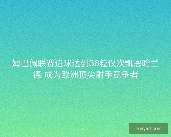 姆巴佩联赛进球达到36粒仅次凯恩哈兰德 成为欧洲顶尖射手竞争者 姆巴佩联赛进球达到36粒仅次凯恩哈兰德 成为欧洲顶尖射手竞争者