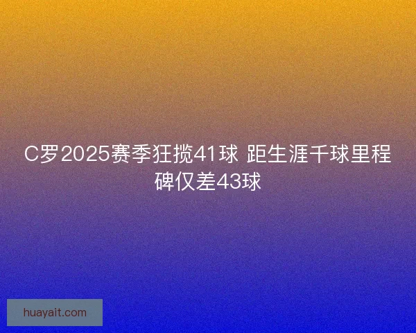 C罗2025赛季狂揽41球 距生涯千球里程碑仅差43球