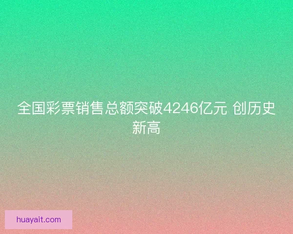 全国彩票销售总额突破4246亿元 创历史新高