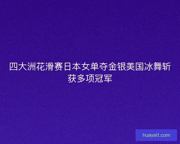 四大洲花滑赛日本女单夺金银美国冰舞斩获多项冠军 四大洲花滑赛日本女单夺金银美国冰舞斩获多项冠军