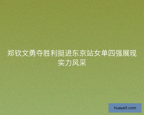 郑钦文勇夺胜利挺进东京站女单四强展现实力风采