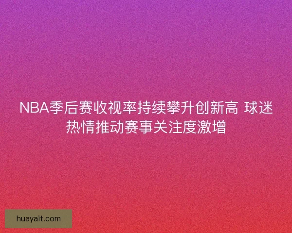 NBA季后赛收视率持续攀升创新高 球迷热情推动赛事关注度激增 NBA季后赛收视率持续攀升创新高 球迷热情推动赛事关注度激增