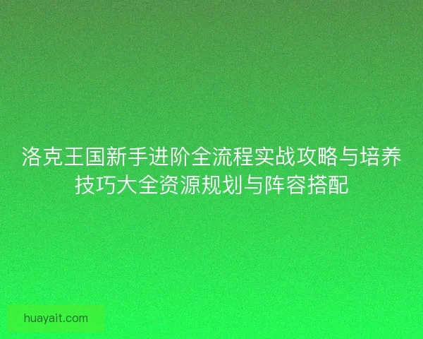 洛克王国新手进阶全流程实战攻略与培养技巧大全资源规划与阵容搭配