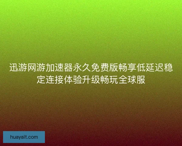 迅游网游加速器永久免费版畅享低延迟稳定连接体验升级畅玩全球服 迅游网游加速器永久免费版畅享低延迟稳定连接体验升级畅玩全球服