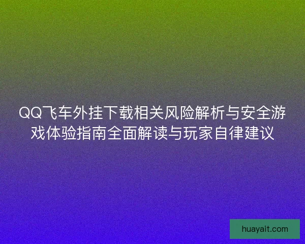 QQ飞车外挂下载相关风险解析与安全游戏体验指南全面解读与玩家自律建议 QQ飞车外挂下载相关风险解析与安全游戏体验指南全面解读与玩家自律建议