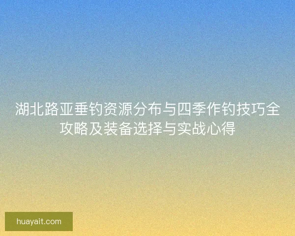 湖北路亚垂钓资源分布与四季作钓技巧全攻略及装备选择与实战心得 湖北路亚垂钓资源分布与四季作钓技巧全攻略及装备选择与实战心得