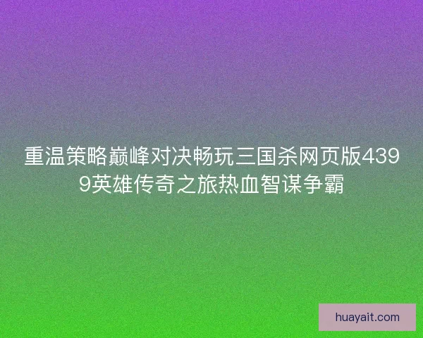 重温策略巅峰对决畅玩三国杀网页版4399英雄传奇之旅热血智谋争霸 重温策略巅峰对决畅玩三国杀网页版4399英雄传奇之旅热血智谋争霸