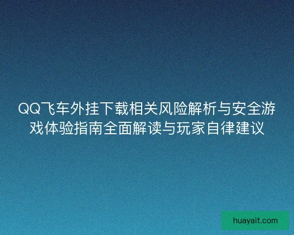 QQ飞车外挂下载相关风险解析与安全游戏体验指南全面解读与玩家自律建议