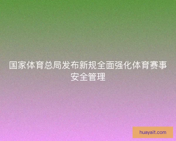 国家体育总局发布新规全面强化体育赛事安全管理