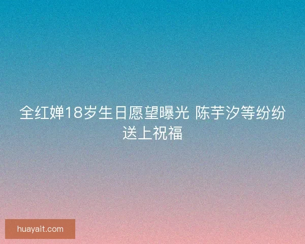全红婵18岁生日愿望曝光 陈芋汐等纷纷送上祝福 全红婵18岁生日愿望曝光 陈芋汐等纷纷送上祝福
