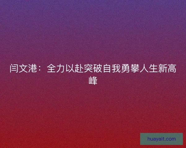 闫文港：全力以赴突破自我勇攀人生新高峰