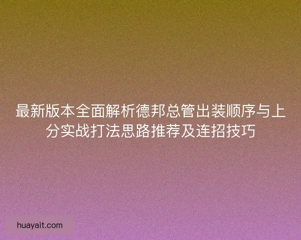 最新版本全面解析德邦总管出装顺序与上分实战打法思路推荐及连招技巧