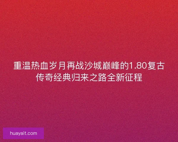 重温热血岁月再战沙城巅峰的1.80复古传奇经典归来之路全新征程